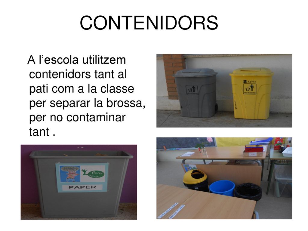 CONTENIDORS A l’escola utilitzem contenidors tant al pati com a la classe per separar la brossa, per no contaminar tant .