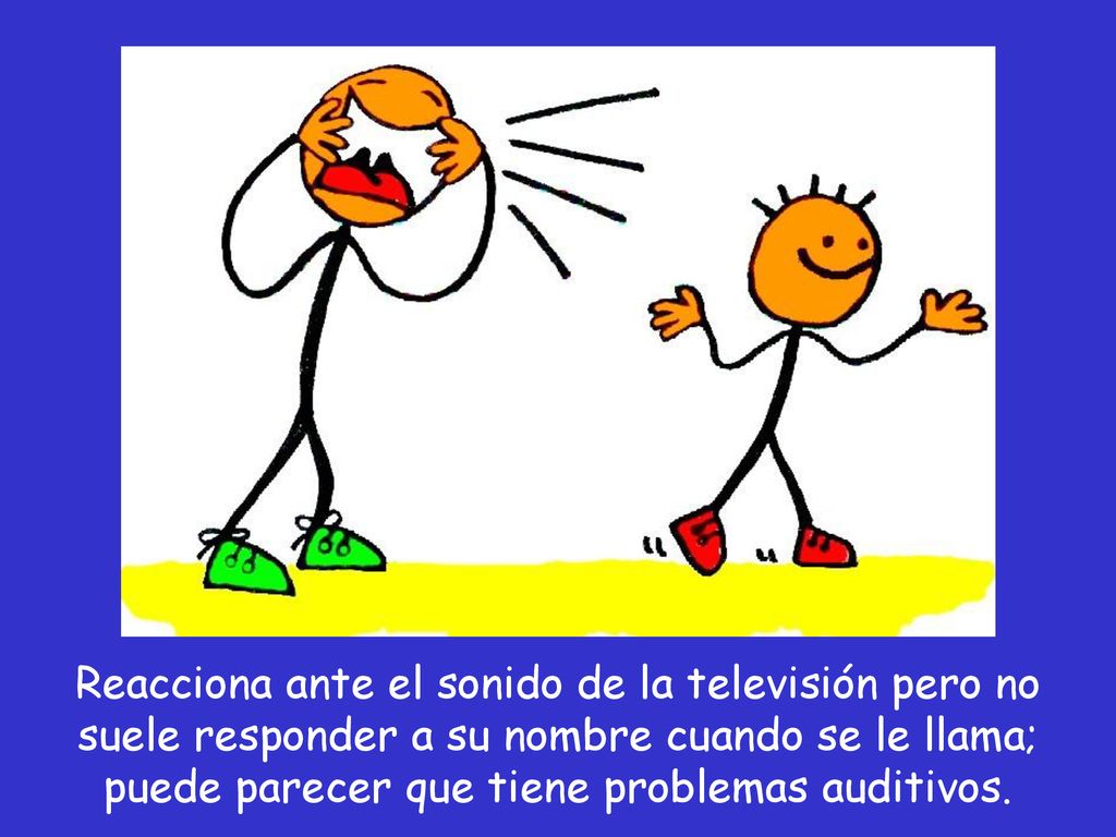 Reacciona ante el sonido de la televisión pero no suele responder a su nombre cuando se le llama; puede parecer que tiene problemas auditivos.