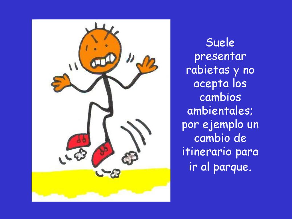 Suele presentar rabietas y no acepta los cambios ambientales; por ejemplo un cambio de itinerario para ir al parque.