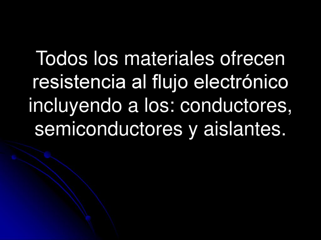 Todos los materiales ofrecen resistencia al flujo electrónico incluyendo a los: conductores, semiconductores y aislantes.