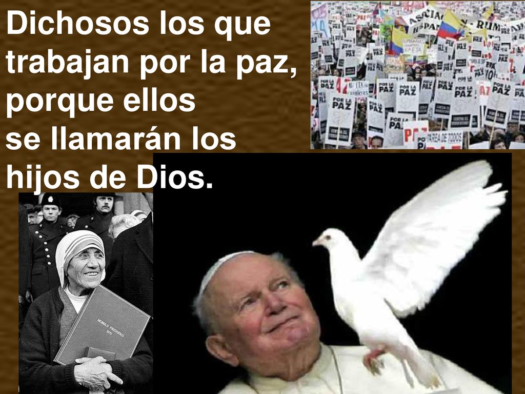 Dichosos los que trabajan por la paz, porque ellos se llamarán los hijos de Dios.