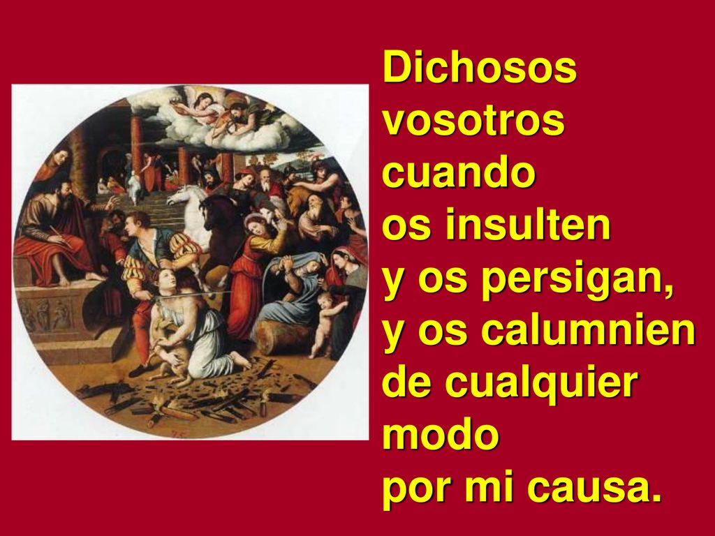 Dichosos vosotros cuando os insulten y os persigan, y os calumnien de cualquier modo por mi causa.
