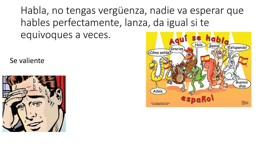 Habla, no tengas vergüenza, nadie va esperar que hables perfectamente, lanza, da igual si te equivoques a veces.