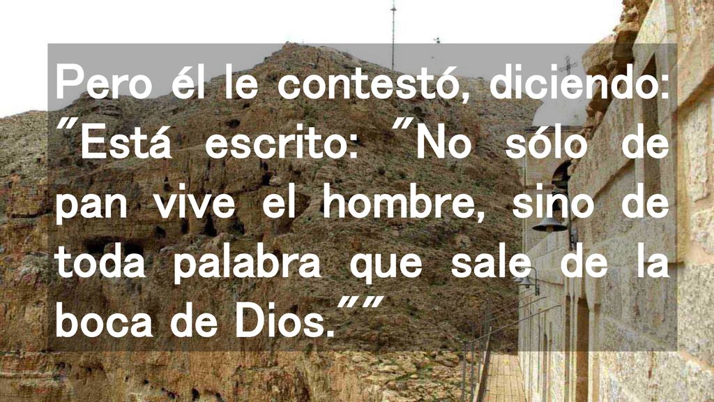 Pero él le contestó, diciendo: Está escrito: No sólo de pan vive el hombre, sino de toda palabra que sale de la boca de Dios.