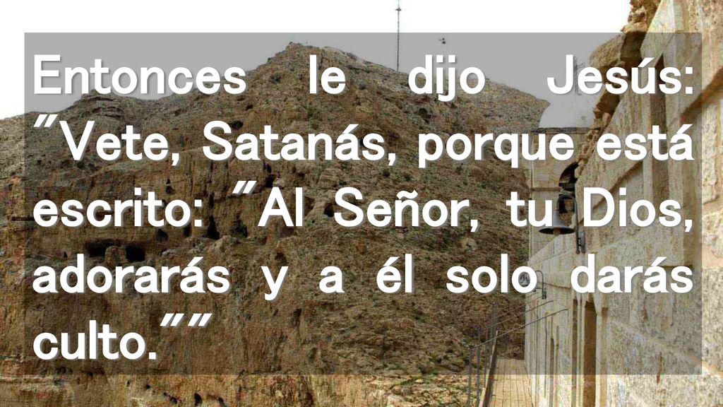 Entonces le dijo Jesús: Vete, Satanás, porque está escrito: Al Señor, tu Dios, adorarás y a él solo darás culto.