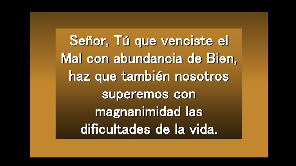 Señor, Tú que venciste el Mal con abundancia de Bien, haz que también nosotros superemos con magnanimidad las dificultades de la vida.
