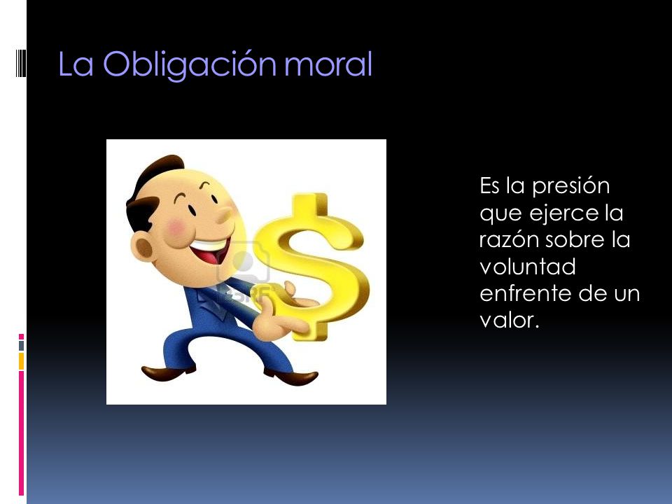 La Obligación moral Es la presión que ejerce la razón sobre la voluntad enfrente de un valor.