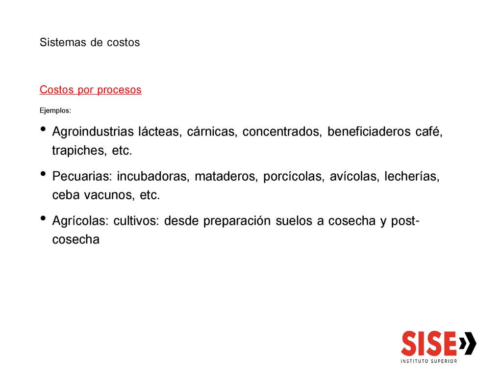Sistemas de costos Costos por procesos. Ejemplos: Agroindustrias lácteas, cárnicas, concentrados, beneficiaderos café, trapiches, etc.