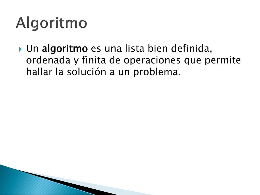 Algoritmo Un algoritmo es una lista bien definida, ordenada y finita de operaciones que permite hallar la solución a un problema.