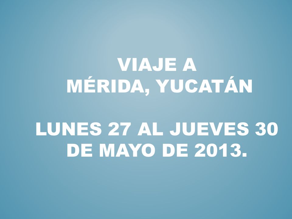 VIAJE A MÉRIDA, YUCATÁN LUNES 27 AL JUEVES 30 DE MAYO DE 2013.