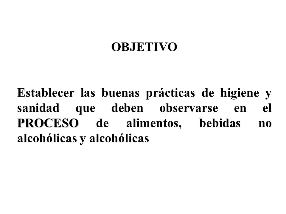 OBJETIVO Establecer las buenas prácticas de higiene y sanidad que deben observarse en el PROCESO de alimentos, bebidas no alcohólicas y alcohólicas.