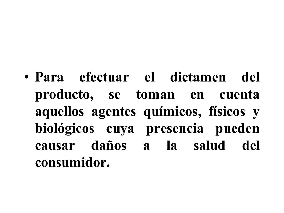 Para efectuar el dictamen del producto, se toman en cuenta aquellos agentes químicos, físicos y biológicos cuya presencia pueden causar daños a la salud del consumidor.