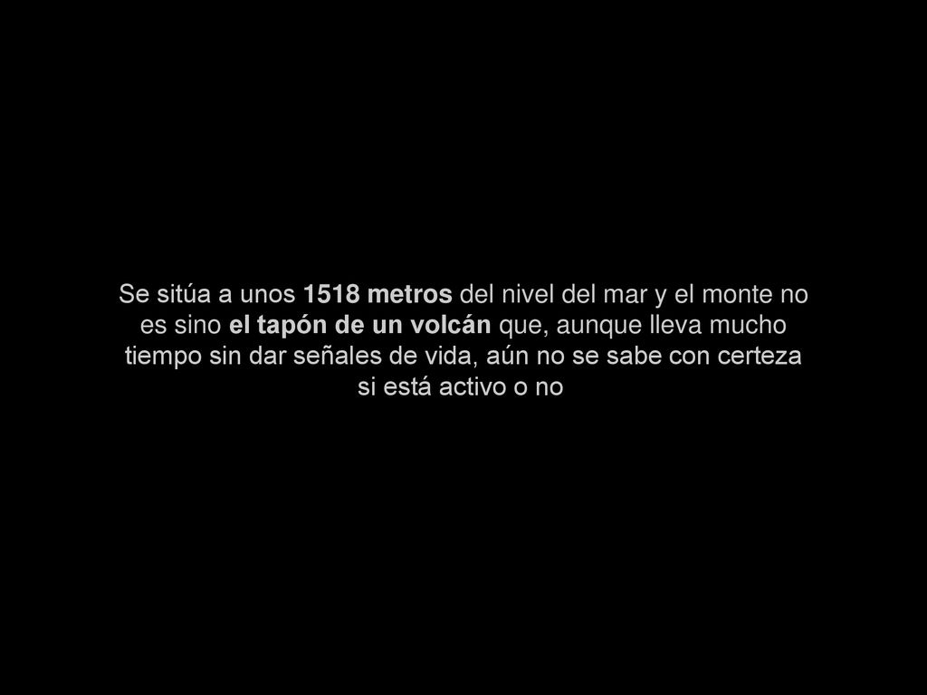 Se sitúa a unos 1518 metros del nivel del mar y el monte no es sino el tapón de un volcán que, aunque lleva mucho tiempo sin dar señales de vida, aún no se sabe con certeza