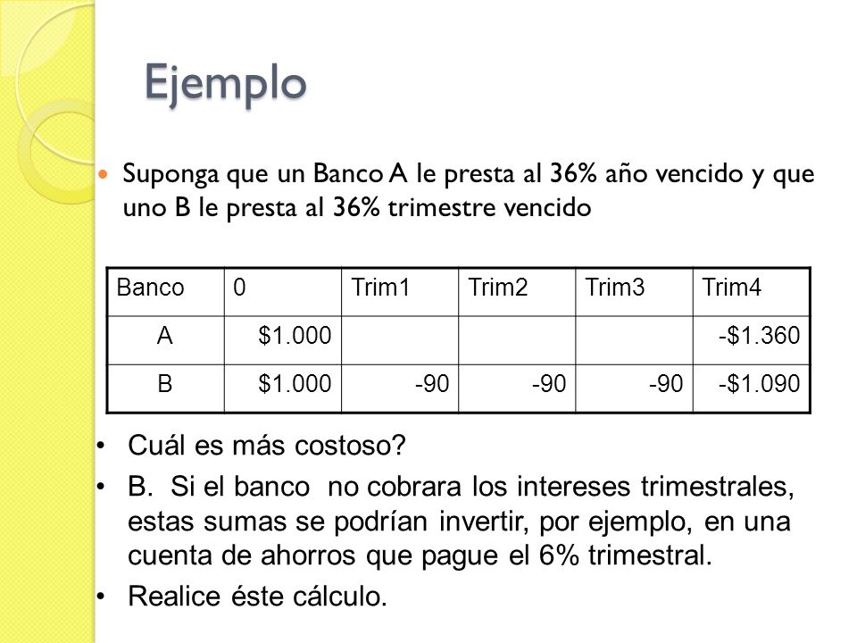 Ejemplo Suponga que un Banco A le presta al 36% año vencido y que uno B le presta al 36% trimestre vencido.