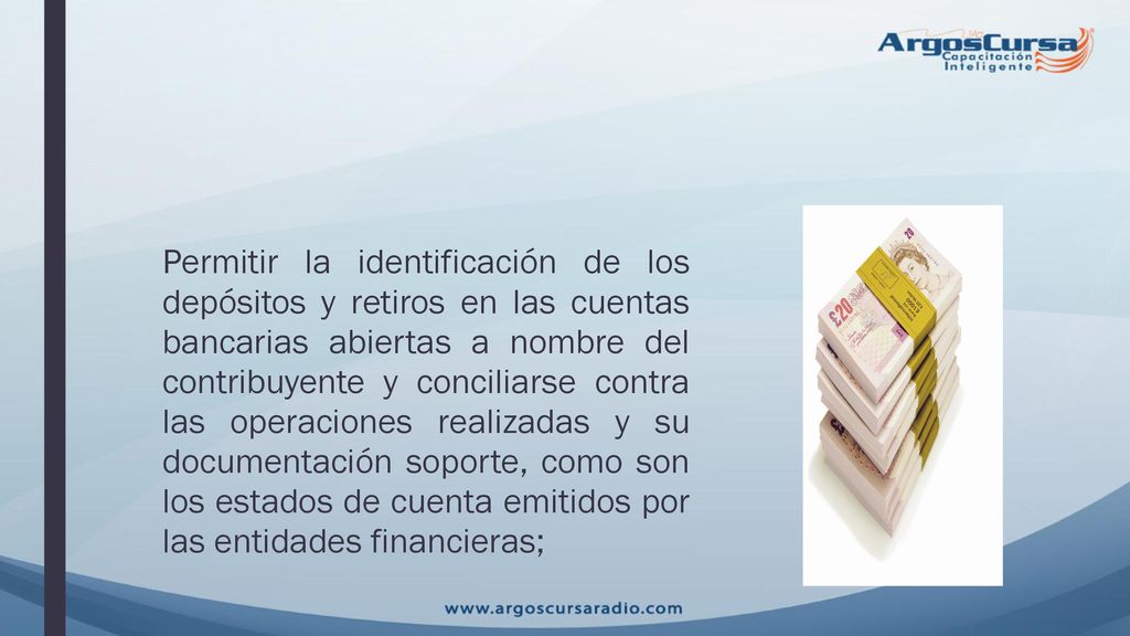 Permitir la identificación de los depósitos y retiros en las cuentas bancarias abiertas a nombre del contribuyente y conciliarse contra las operaciones realizadas y su documentación soporte, como son los estados de cuenta emitidos por las entidades financieras;