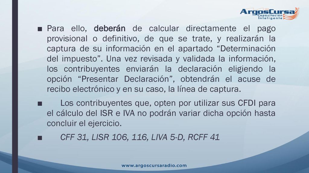 Para ello, deberán de calcular directamente el pago provisional o definitivo, de que se trate, y realizarán la captura de su información en el apartado Determinación del impuesto . Una vez revisada y validada la información, los contribuyentes enviarán la declaración eligiendo la opción Presentar Declaración , obtendrán el acuse de recibo electrónico y en su caso, la línea de captura.