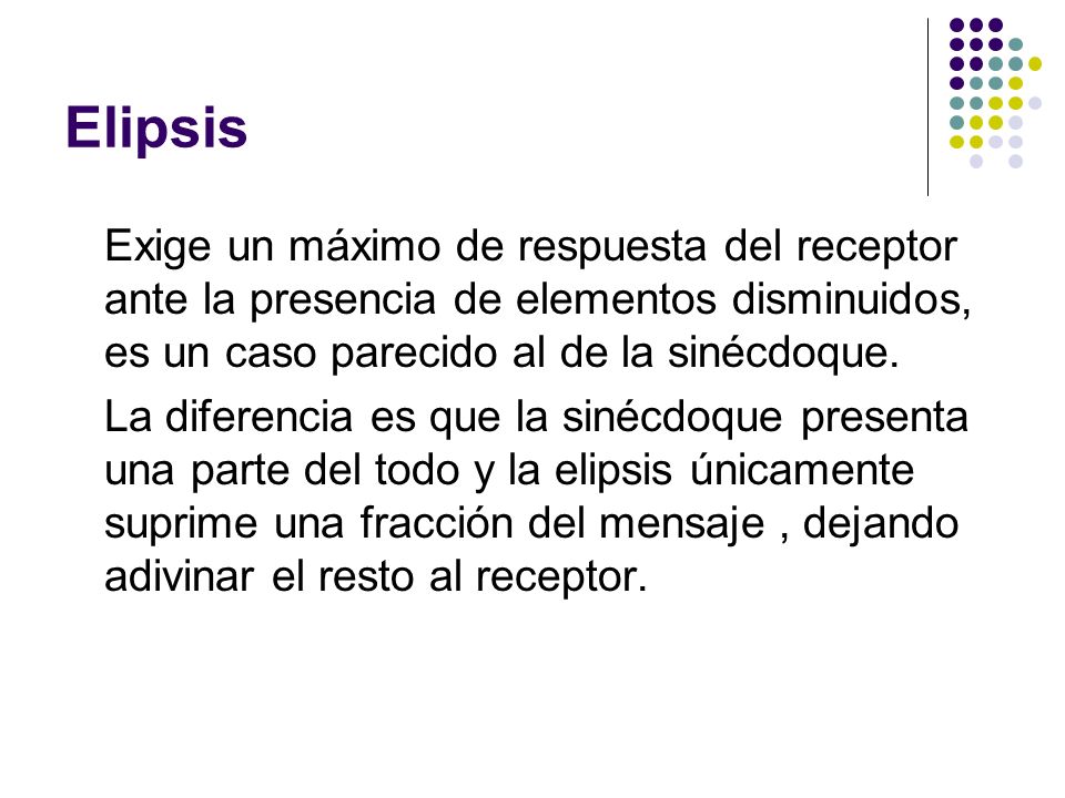 Elipsis Exige un máximo de respuesta del receptor ante la presencia de elementos disminuidos, es un caso parecido al de la sinécdoque.