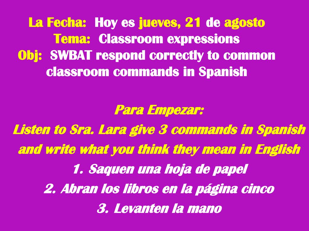 La Fecha: Hoy es jueves, 21 de agosto Tema: Classroom expressions Obj: SWBAT respond correctly to common classroom commands in Spanish