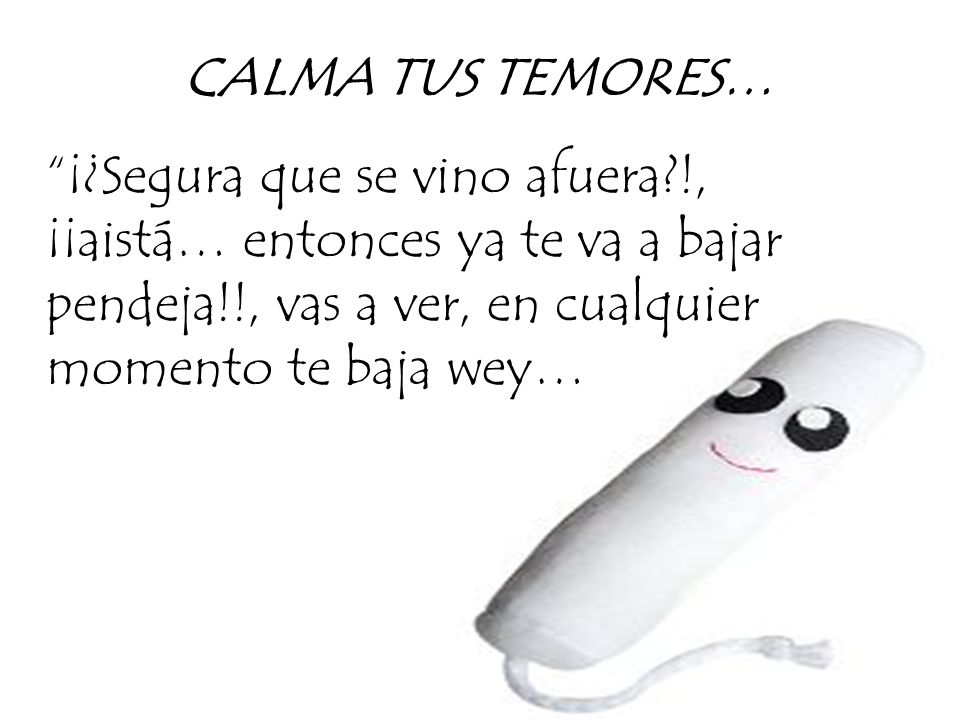 CALMA TUS TEMORES… ¡¿Segura que se vino afuera !, ¡¡aistá… entonces ya te va a bajar pendeja!!, vas a ver, en cualquier momento te baja wey…