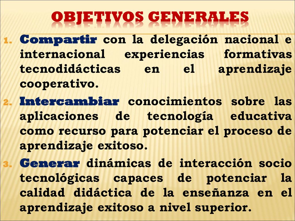 OBJETIVOS GENERALES Compartir con la delegación nacional e internacional experiencias formativas tecnodidácticas en el aprendizaje cooperativo.