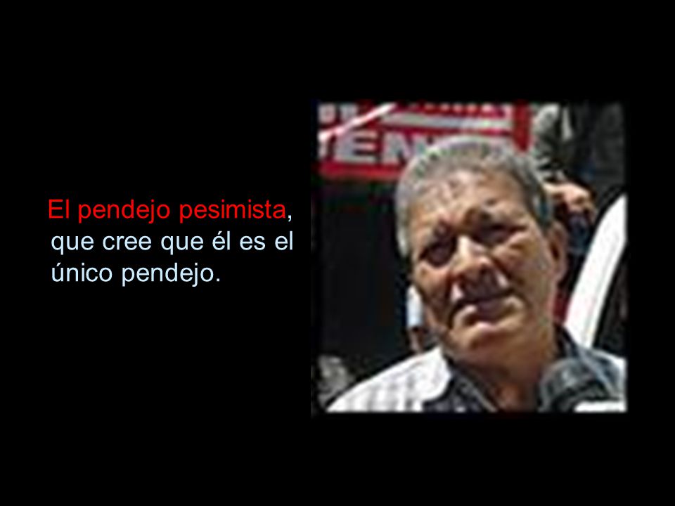 El pendejo pesimista, que cree que él es el único pendejo.
