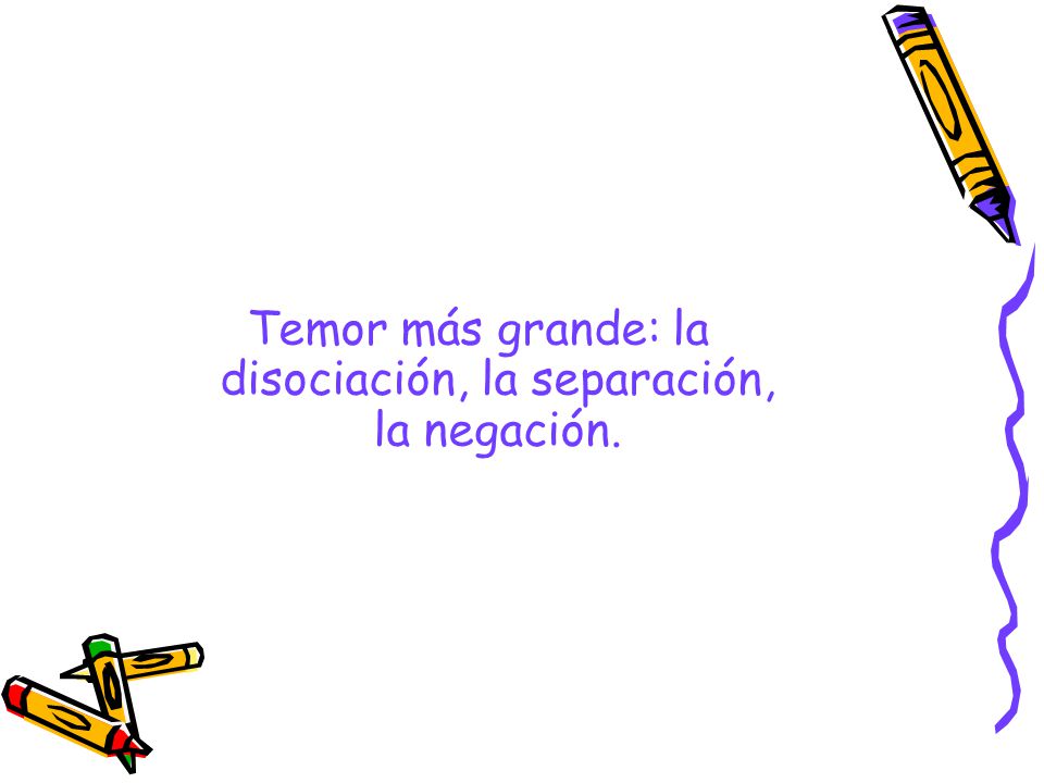 Temor más grande: la disociación, la separación, la negación.