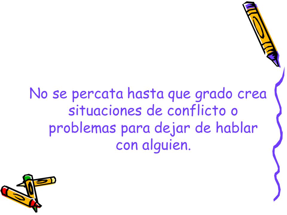No se percata hasta que grado crea situaciones de conflicto o problemas para dejar de hablar con alguien.
