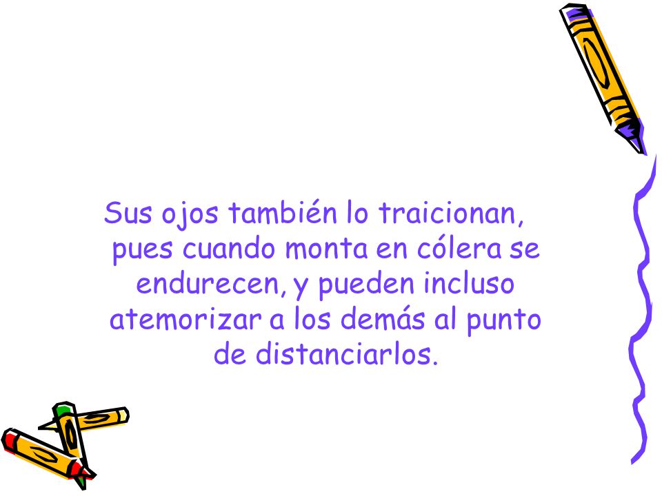 Sus ojos también lo traicionan, pues cuando monta en cólera se endurecen, y pueden incluso atemorizar a los demás al punto de distanciarlos.