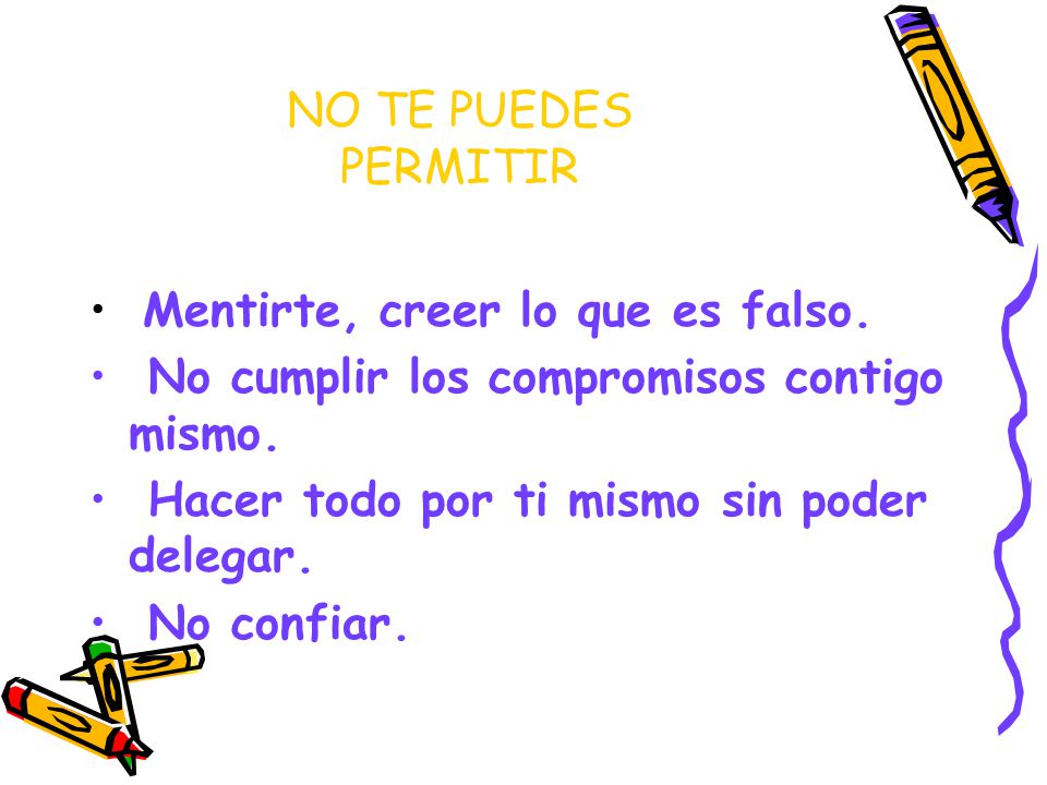 NO TE PUEDES PERMITIR Mentirte, creer lo que es falso. No cumplir los compromisos contigo mismo. Hacer todo por ti mismo sin poder delegar.