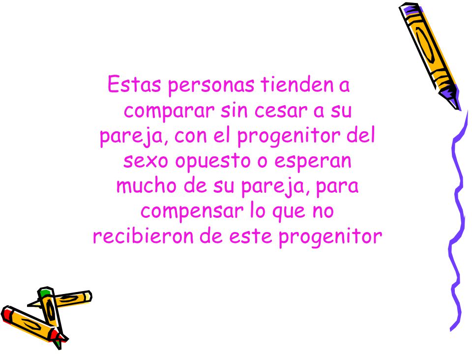 Estas personas tienden a comparar sin cesar a su pareja, con el progenitor del sexo opuesto o esperan mucho de su pareja, para compensar lo que no recibieron de este progenitor