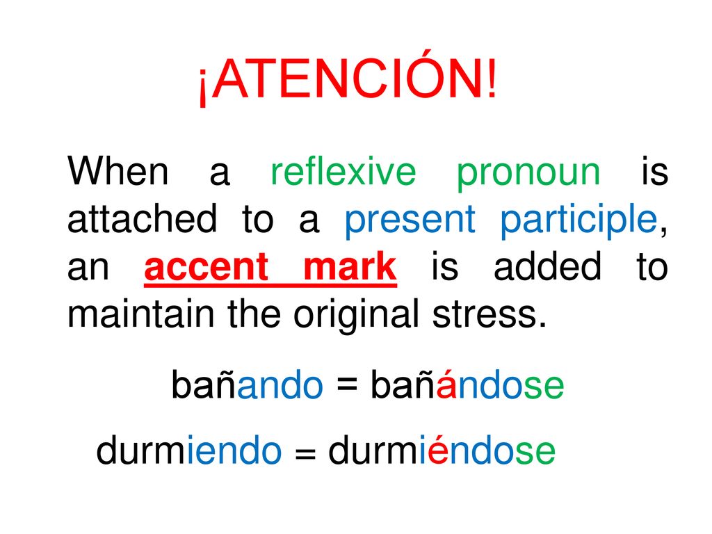 ¡ATENCIÓN! When a reflexive pronoun is attached to a present participle, an accent mark is added to maintain the original stress.