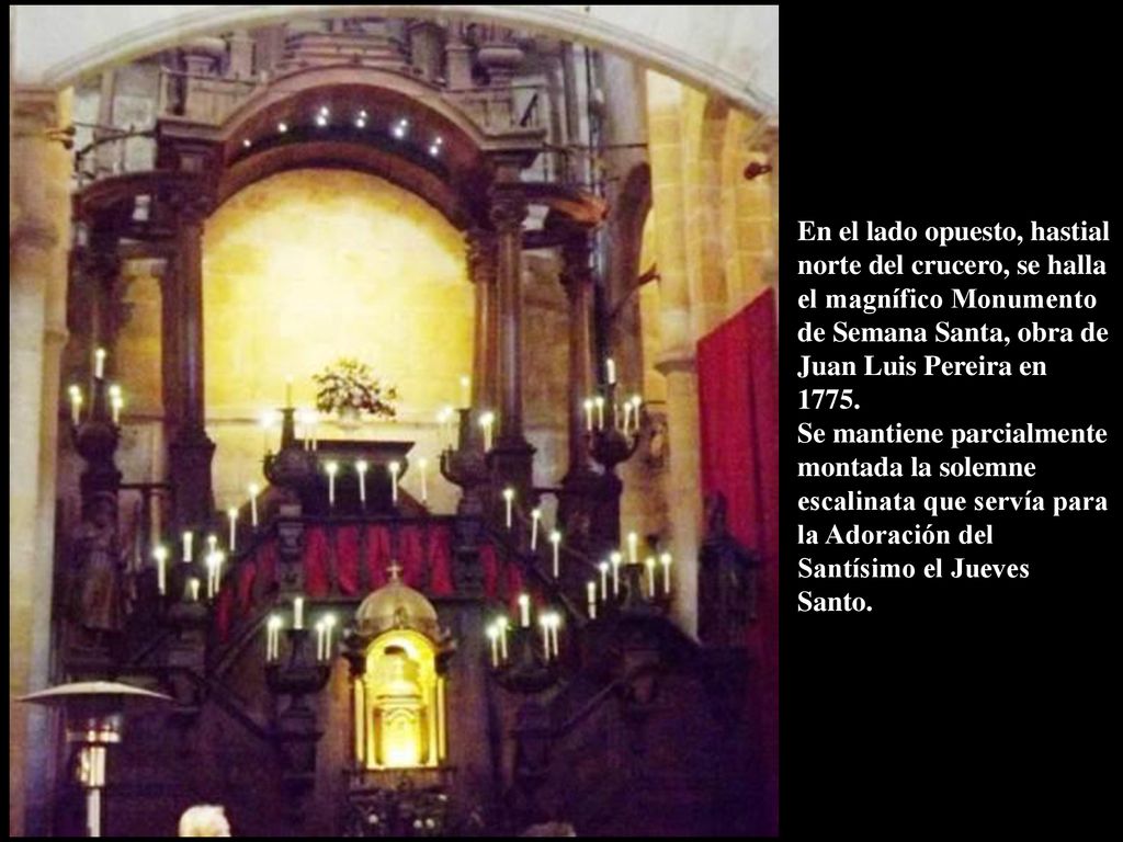 En el lado opuesto, hastial norte del crucero, se halla el magnífico Monumento de Semana Santa, obra de Juan Luis Pereira en 1775.