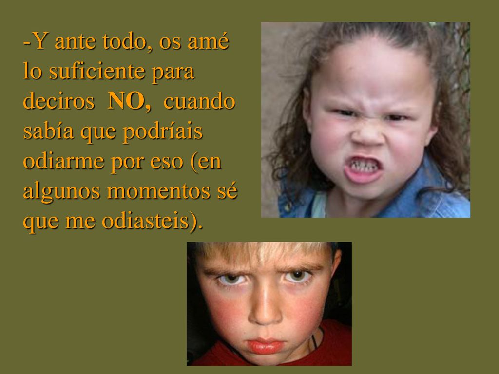 -Y ante todo, os amé lo suficiente para deciros NO, cuando sabía que podríais odiarme por eso (en algunos momentos sé que me odiasteis).