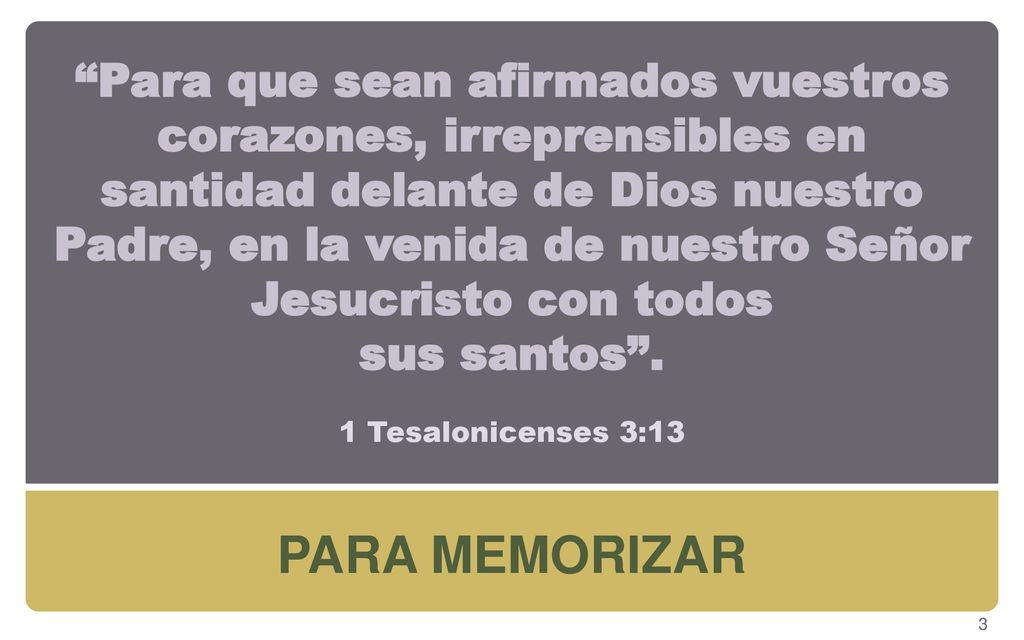 Para que sean afirmados vuestros corazones, irreprensibles en santidad delante de Dios nuestro Padre, en la venida de nuestro Señor Jesucristo con todos sus santos . 1 Tesalonicenses 3:13