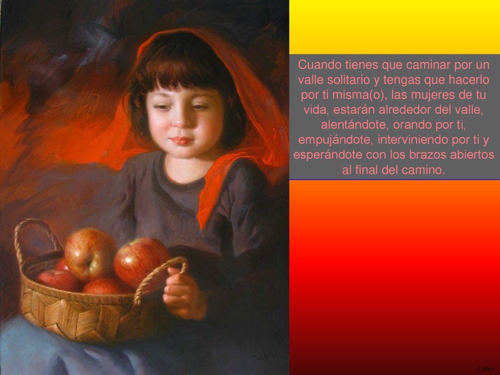 Cuando tienes que caminar por un valle solitario y tengas que hacerlo por ti misma(o), las mujeres de tu vida, estarán alrededor del valle, alentándote, orando por ti, empujándote, interviniendo por ti y esperándote con los brazos abiertos al final del camino.