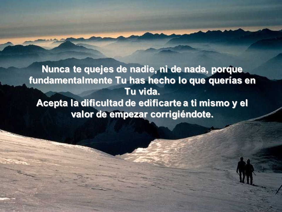 Nunca te quejes de nadie, ni de nada, porque fundamentalmente Tu has hecho lo que querías en Tu vida.