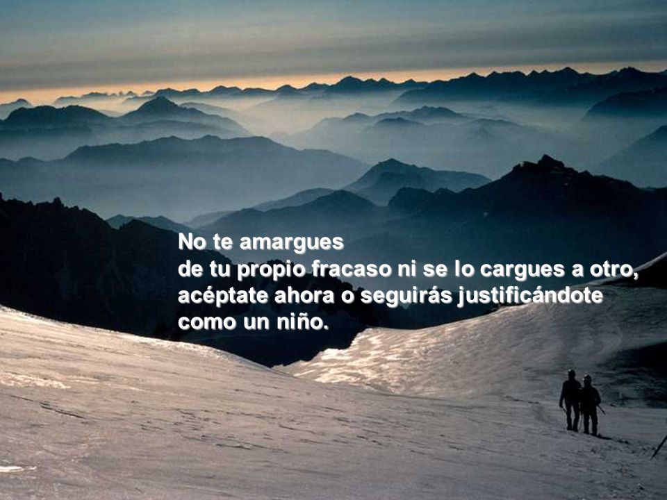 No te amargues de tu propio fracaso ni se lo cargues a otro, acéptate ahora o seguirás justificándote como un niño.