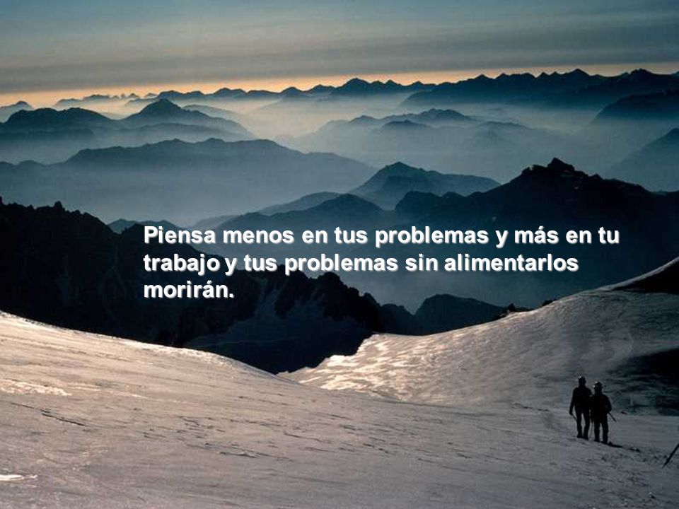 Piensa menos en tus problemas y más en tu trabajo y tus problemas sin alimentarlos morirán.