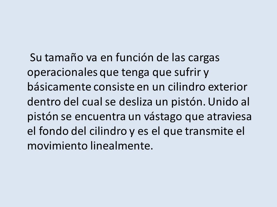 Su tamaño va en función de las cargas operacionales que tenga que sufrir y básicamente consiste en un cilindro exterior dentro del cual se desliza un pistón.