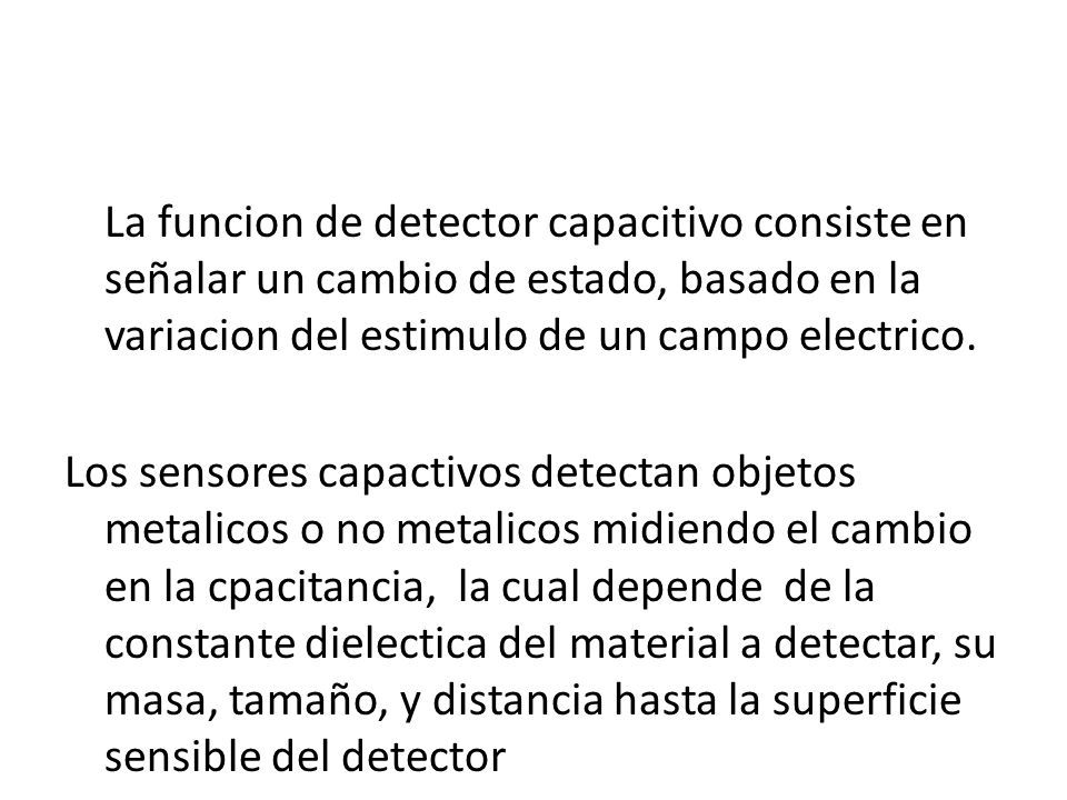 La funcion de detector capacitivo consiste en señalar un cambio de estado, basado en la variacion del estimulo de un campo electrico.