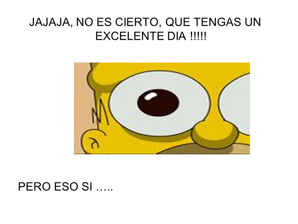 JAJAJA, NO ES CIERTO, QUE TENGAS UN EXCELENTE DIA !!!!!