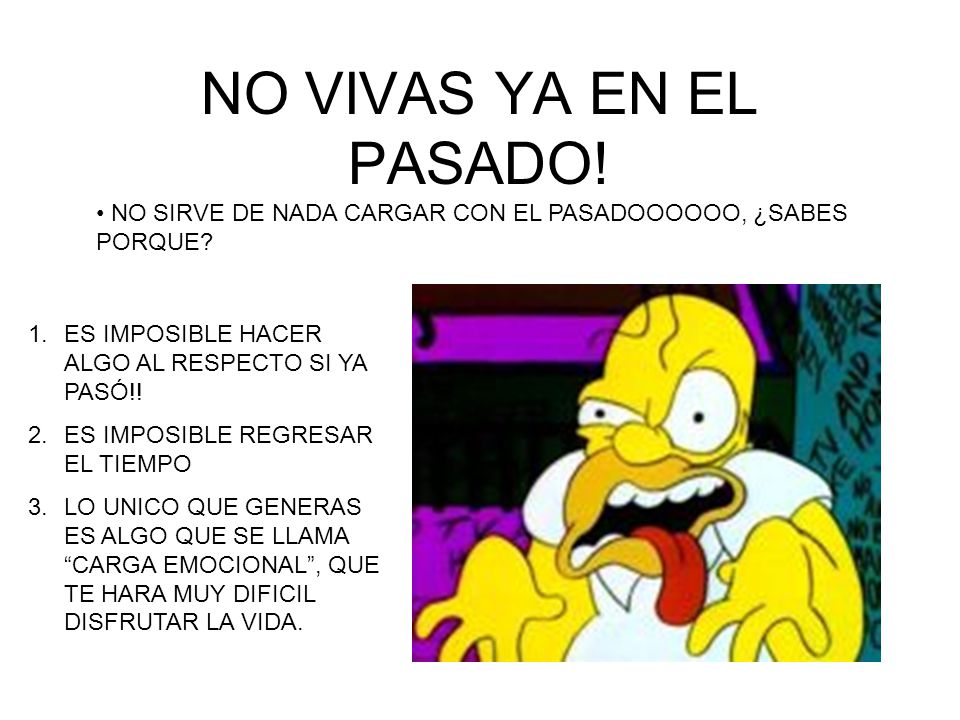 NO VIVAS YA EN EL PASADO! NO SIRVE DE NADA CARGAR CON EL PASADOOOOOO, ¿SABES PORQUE ES IMPOSIBLE HACER ALGO AL RESPECTO SI YA PASÓ!!