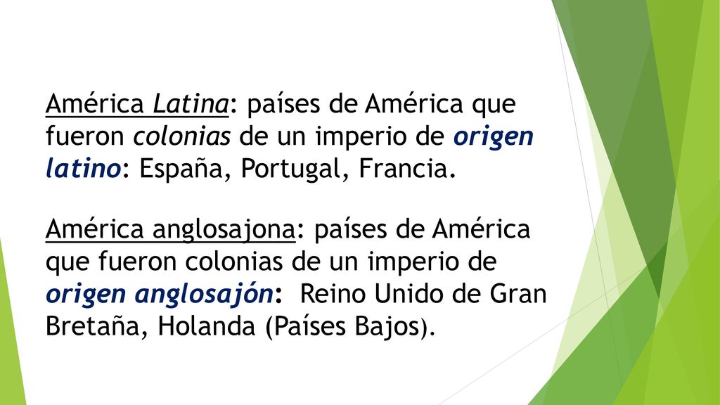 América Latina: países de América que fueron colonias de un imperio de origen latino: España, Portugal, Francia.