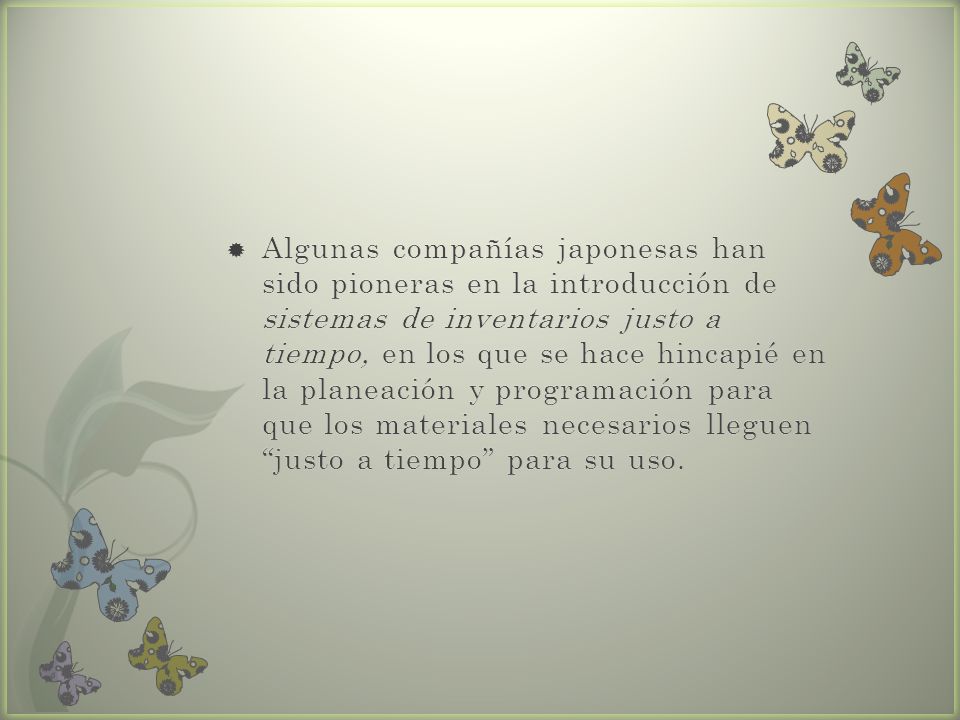 Algunas compañías japonesas han sido pioneras en la introducción de sistemas de inventarios justo a tiempo, en los que se hace hincapié en la planeación y programación para que los materiales necesarios lleguen justo a tiempo para su uso.
