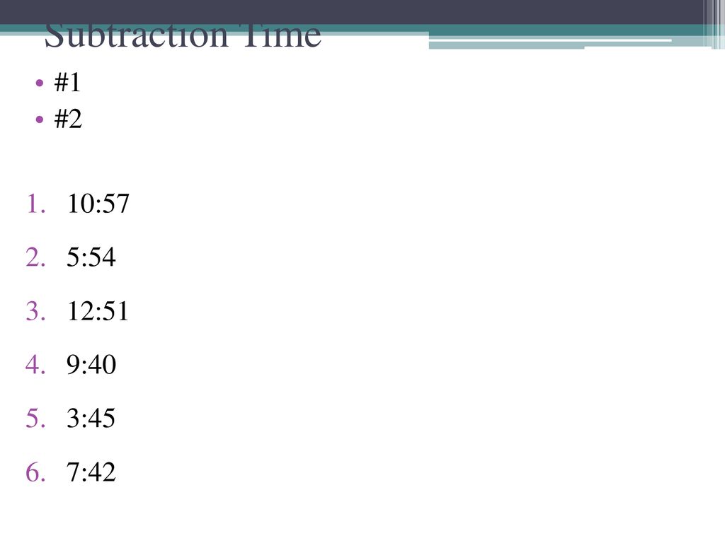 Subtraction Time #1 #2 10:57 5:54 12:51 9:40 3:45 7:42