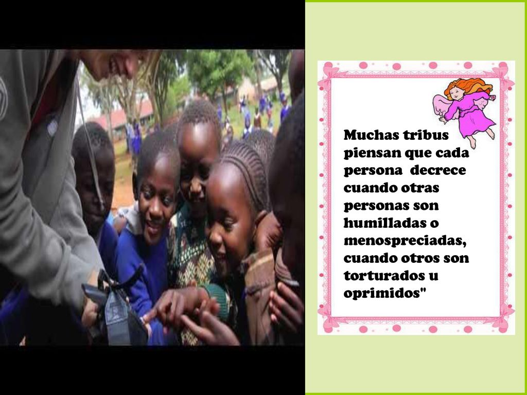 Muchas tribus piensan que cada persona decrece cuando otras personas son humilladas o menospreciadas, cuando otros son torturados u oprimidos