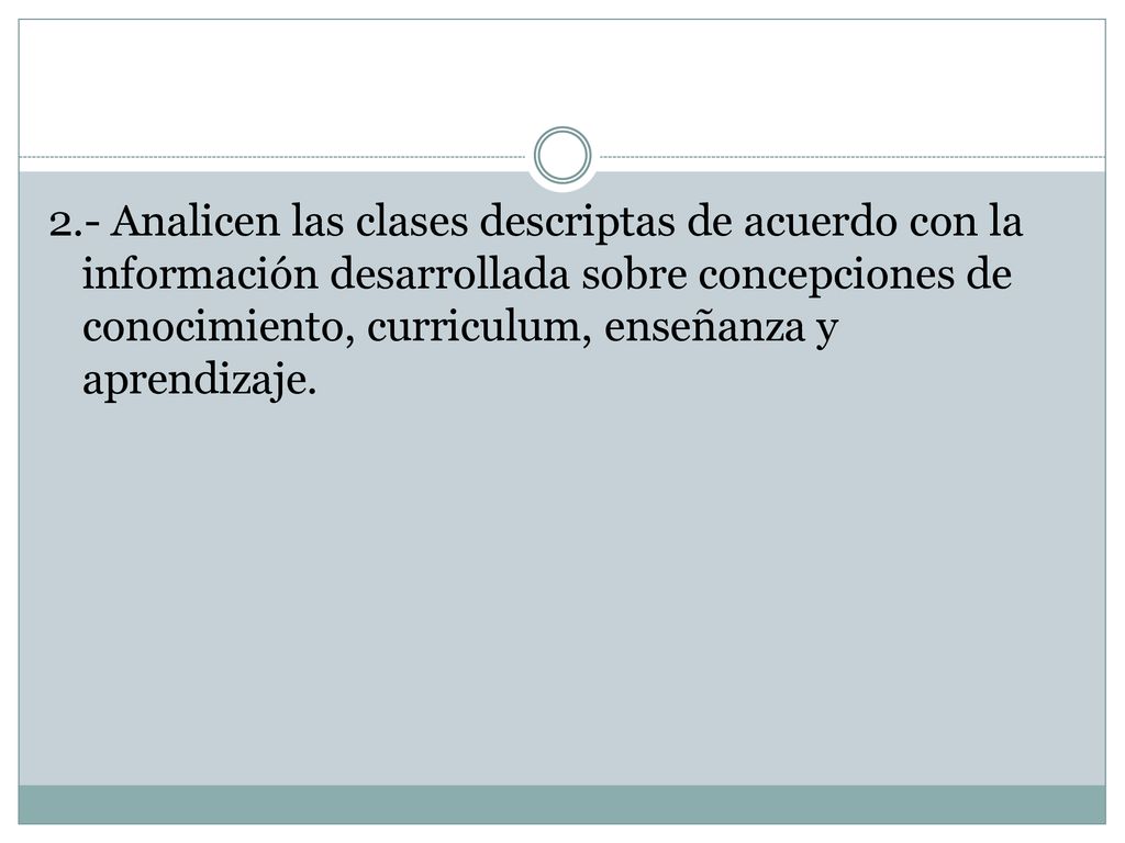 2.- Analicen las clases descriptas de acuerdo con la información desarrollada sobre concepciones de conocimiento, curriculum, enseñanza y aprendizaje.