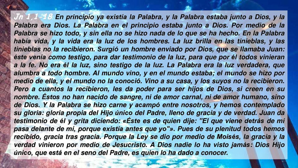 Jn 1,1-18 En principio ya existía la Palabra, y la Palabra estaba junto a Dios, y la Palabra era Dios.