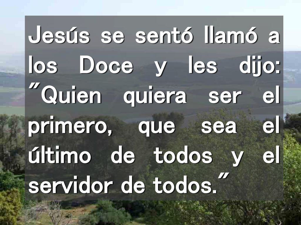 Jesús se sentó llamó a los Doce y les dijo: Quien quiera ser el primero, que sea el último de todos y el servidor de todos.