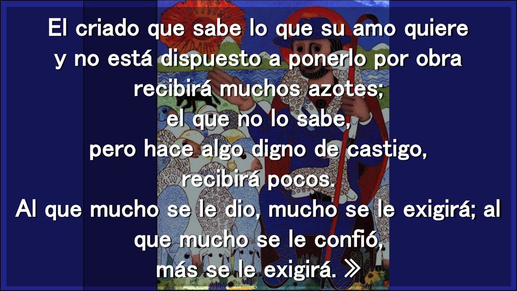 El criado que sabe lo que su amo quiere y no está dispuesto a ponerlo por obra recibirá muchos azotes; el que no lo sabe, pero hace algo digno de castigo, recibirá pocos.
